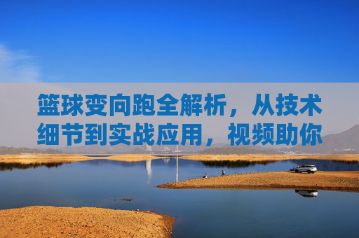 篮球变向跑全解析,从技术细节到实战应用,视频助你突破防守瓶颈,篮球变向跑全解析,技术细节到实战应用,视频助你突破防守瓶颈