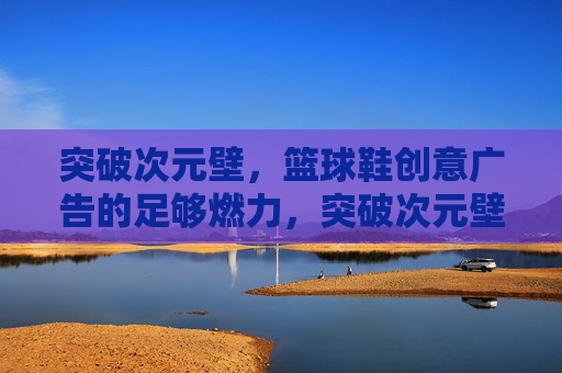 突破次元壁,篮球鞋创意广告的足够燃力,突破次元壁,篮球鞋创意广告燃力全开