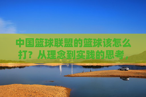 中国篮球联盟的篮球该怎么打?从理念到实践的思考,中国篮球联盟,理念到实践的打法思考