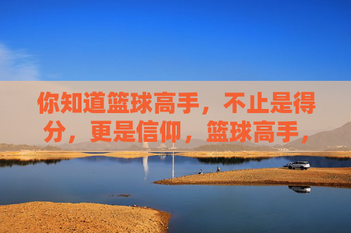 你知道篮球高手，不止是得分，更是信仰，篮球高手，信仰不止于得分