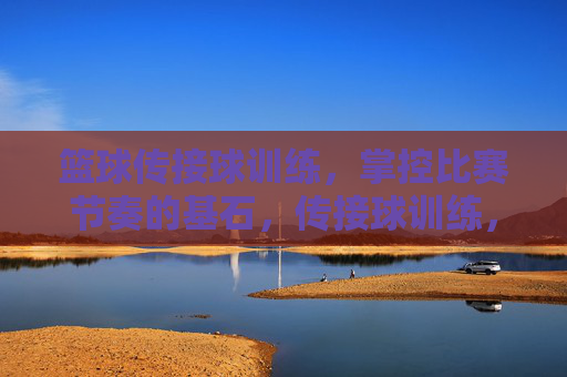 篮球传接球训练,掌控比赛节奏的基石,传接球训练,掌控比赛节奏的基石