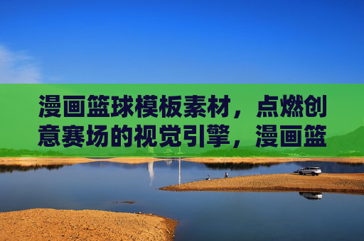 漫画篮球模板素材,点燃创意赛场的视觉引擎,漫画篮球模板素材,创意赛场的视觉引擎