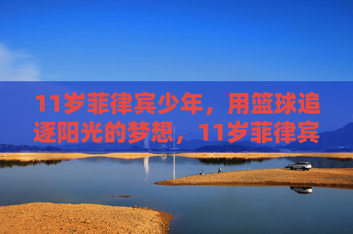 11岁菲律宾少年，用篮球追逐阳光的梦想，11岁菲律宾少年，篮球逐梦，向阳而生
