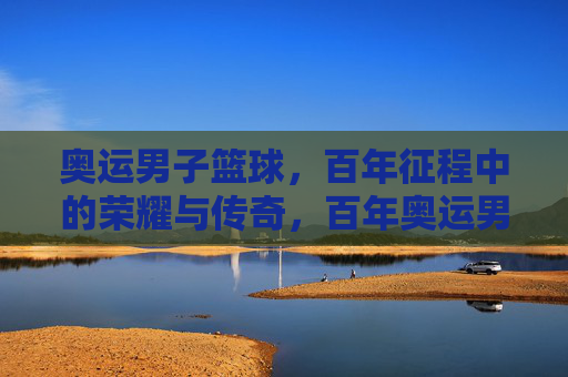 奥运男子篮球，百年征程中的荣耀与传奇，百年奥运男篮，荣耀与传奇的征程