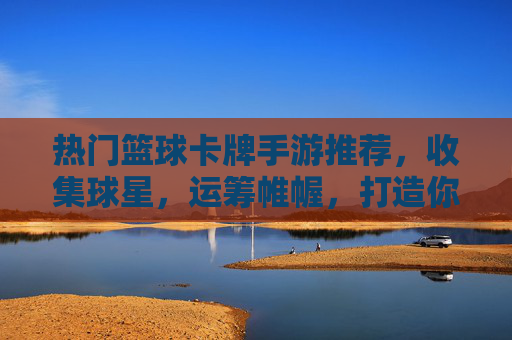 热门篮球卡牌手游推荐,收集球星,运筹帷幄,打造你的梦幻阵容!热门篮球卡牌手游,收集球星,运筹帷幄打造梦幻阵容!