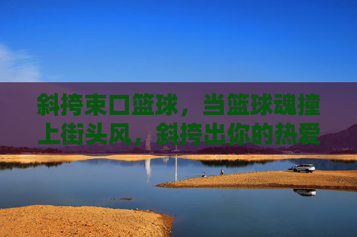 斜挎束口篮球,当篮球魂撞上街头风,斜挎出你的热爱日常