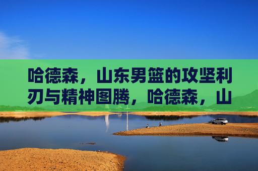 哈德森，山东男篮的攻坚利刃与精神图腾，哈德森，山东男篮的攻坚利刃与精神图腾