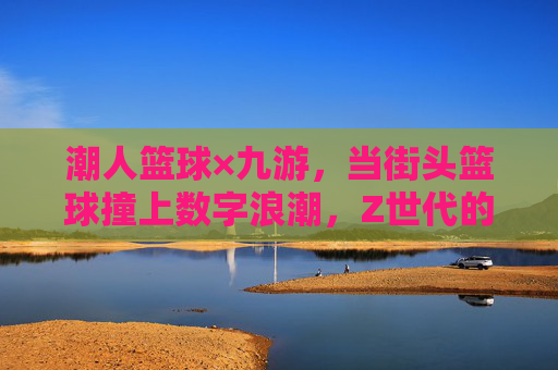 潮人篮球×九游,当街头篮球撞上数字浪潮,Z世代的热血主场正在开赛,潮人篮球×九游,街头篮球×数字浪潮,Z世代热血主场开赛