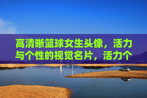高清晰篮球女生头像,活力与个性的视觉名片,活力个性篮球女生头像,高清晰视觉名片