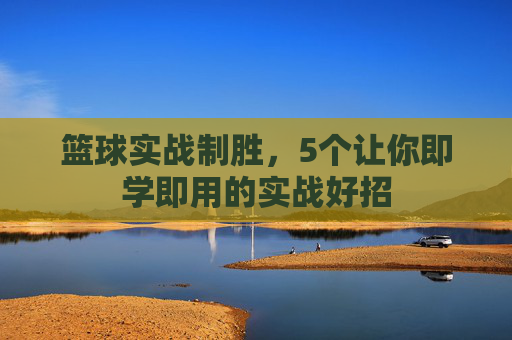 篮球实战制胜,5个让你即学即用的实战好招