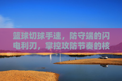 篮球切球手速,防守端的闪电利刃,掌控攻防节奏的核心密码,防守闪电利刃,切球手速掌控攻防节奏