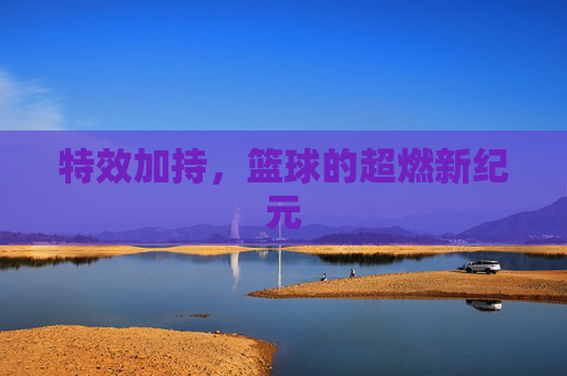 特效加持,篮球的超燃新纪元