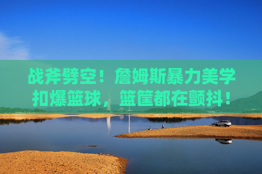 战斧劈空！詹姆斯暴力美学扣爆篮球，篮筐都在颤抖！战斧劈空！詹姆斯暴力美学扣爆篮筐！