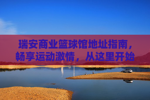 瑞安商业篮球馆地址指南,畅享运动激情,从这里开始!瑞安商业篮球馆地址指南,畅享运动激情从这里开始