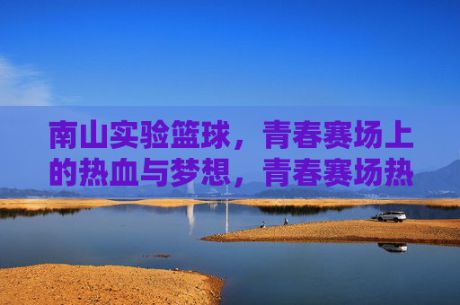南山实验篮球，青春赛场上的热血与梦想，青春赛场热血燃，南山实验篮球梦