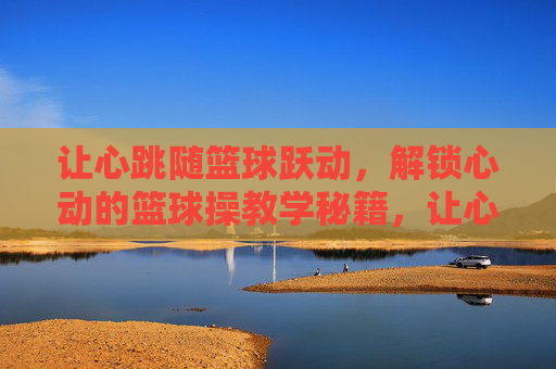 让心跳随篮球跃动,解锁心动的篮球操教学秘籍,让心跳跃动的篮球操教学秘籍