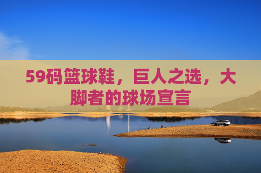59码篮球鞋,巨人之选,大脚者的球场宣言