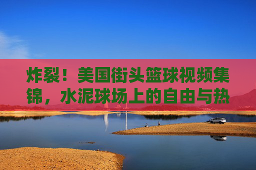 炸裂!美国街头篮球视频集锦,水泥球场上的自由与热血,炸裂!美国街头篮球,水泥球场上的自由与热血