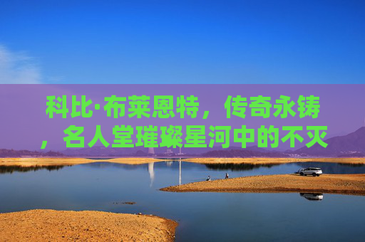 科比·布莱恩特，传奇永铸，名人堂璀璨星河中的不灭光芒，科比·布莱恩特，名人堂传奇，光芒永铸