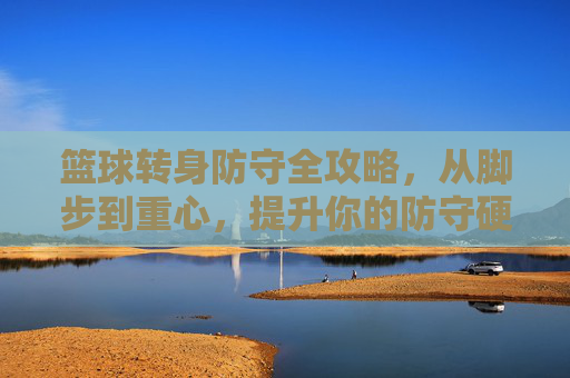 篮球转身防守全攻略，从脚步到重心，提升你的防守硬实力，篮球转身防守全攻略，从脚步到重心，硬实力提升