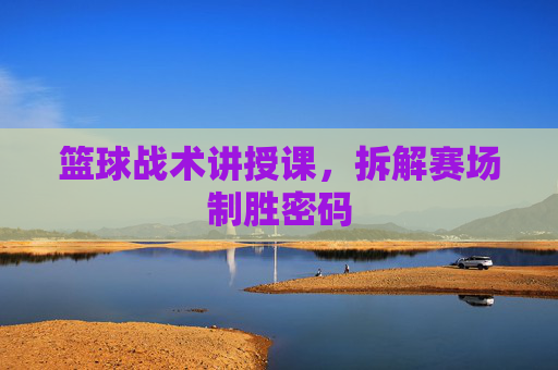 篮球战术讲授课,拆解赛场制胜密码