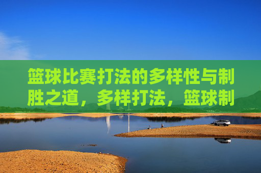 篮球比赛打法的多样性与制胜之道,多样打法,篮球制胜的核心之道