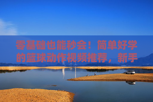 零基础也能秒会!简单好学的篮球动作视频推荐,新手快速上手指南,零基础秒会!新手篮球动作快速上手指南