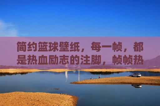 简约篮球壁纸，每一帧，都是热血励志的注脚，帧帧热血，简约篮球壁纸的励志注脚