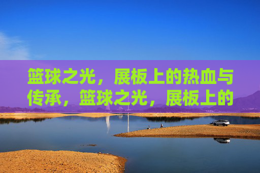 篮球之光,展板上的热血与传承,篮球之光,展板上的热血传承