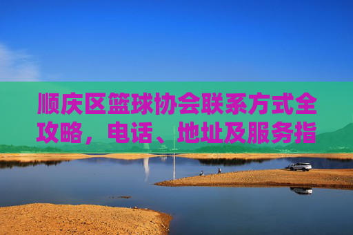顺庆区篮球协会联系方式全攻略,电话、地址及服务指南,顺庆区篮球协会联系方式全攻略