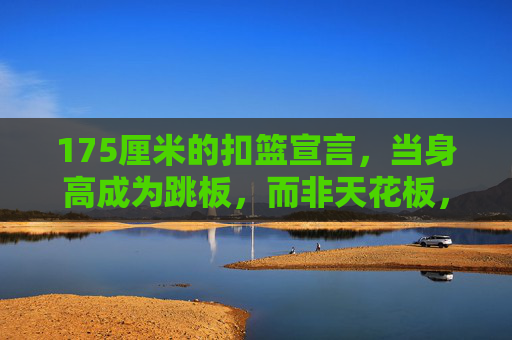 175厘米的扣篮宣言，当身高成为跳板，而非天花板，175厘米扣篮宣言，身高作跳板，击碎天花板
