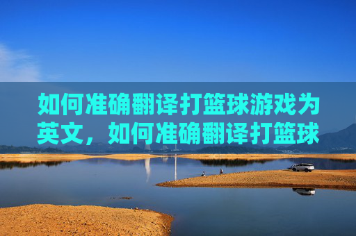 如何准确翻译打篮球游戏为英文,如何准确翻译打篮球游戏为英文