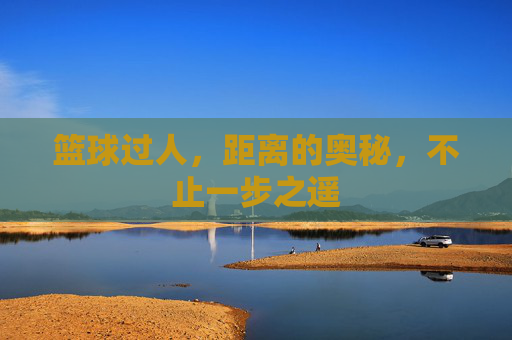 篮球过人,距离的奥秘,不止一步之遥