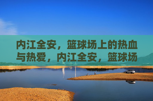 内江全安，篮球场上的热血与热爱，内江全安，篮球场上的热血与热爱