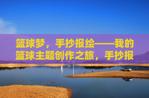 篮球梦,手抄报绘——我的篮球主题创作之旅,手抄报绘篮球梦,创作之旅