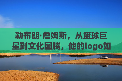 勒布朗·詹姆斯,从篮球巨星到文化图腾,他的logo如何定义一个时代?勒布朗·詹姆斯,logo,从巨星到图腾的时代定义