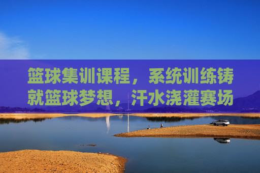 篮球集训课程,系统训练铸就篮球梦想,汗水浇灌赛场辉煌,篮球集训,系统训练铸就梦想,汗水浇灌赛场辉煌