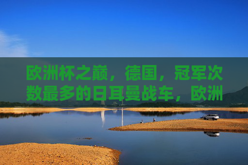 欧洲杯之巅，德国，冠军次数最多的日耳曼战车，欧洲杯之巅，日耳曼战车冠军次数最多