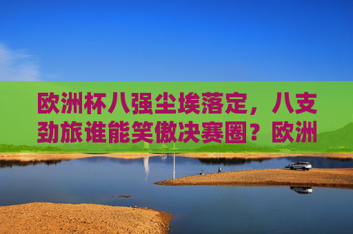 欧洲杯八强尘埃落定，八支劲旅谁能笑傲决赛圈？欧洲杯八强尘埃落定，谁能笑傲决赛圈？