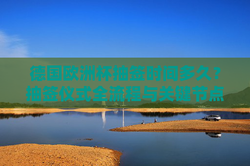 德国欧洲杯抽签时间多久?抽签仪式全流程与关键节点解析,德国欧洲杯抽签,时间、全流程及关键节点解析