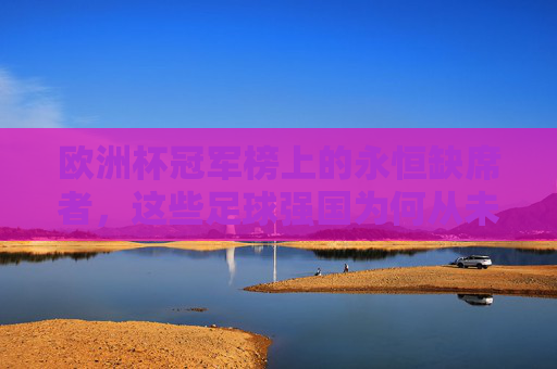 欧洲杯冠军榜上的永恒缺席者,这些足球强国为何从未捧起德劳内杯?欧洲杯冠军榜的永恒缺席者,这些足球强国为何从未捧起德劳内杯?