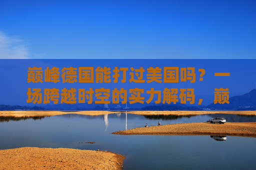 巅峰德国能打过美国吗？一场跨越时空的实力解码，巅峰德国VS美国，跨越时空的实力对决