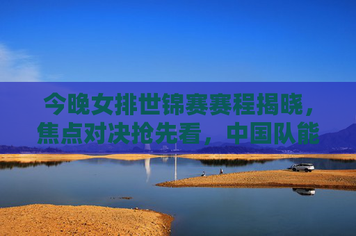 今晚女排世锦赛赛程揭晓，焦点对决抢先看，中国队能否再创佳绩？女排世锦赛赛程揭晓，焦点对决抢先看，中国队能否再创佳绩？
