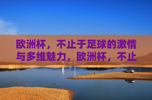 欧洲杯,不止于足球的激情与多维魅力,欧洲杯,不止于足球激情的多维魅力