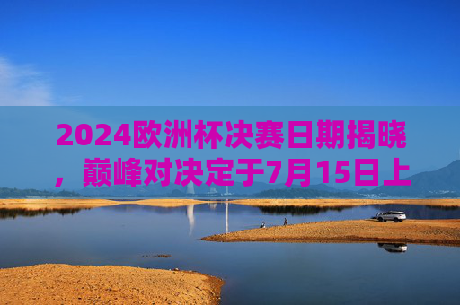 2024欧洲杯决赛日期揭晓，巅峰对决定于7月15日上演，2024欧洲杯巅峰对决定档7月15日