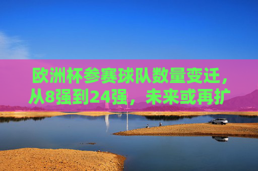 欧洲杯参赛球队数量变迁，从8强到24强，未来或再扩军？欧洲杯参赛队数变迁，从8强到24强，未来或再扩军