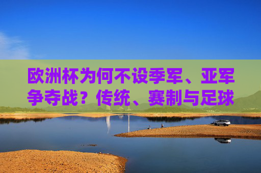 欧洲杯为何不设季军、亚军争夺战？传统、赛制与足球哲学的抉择，欧洲杯不设季军亚军争夺战，传统、赛制与足球哲学的抉择