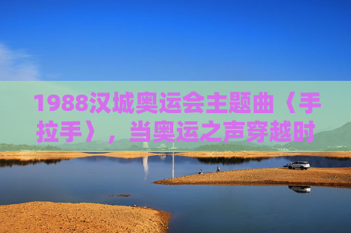 1988汉城奥运会主题曲〈手拉手〉,当奥运之声穿越时空,1988汉城奥运会主题曲手拉手,奥运之声穿越时空
