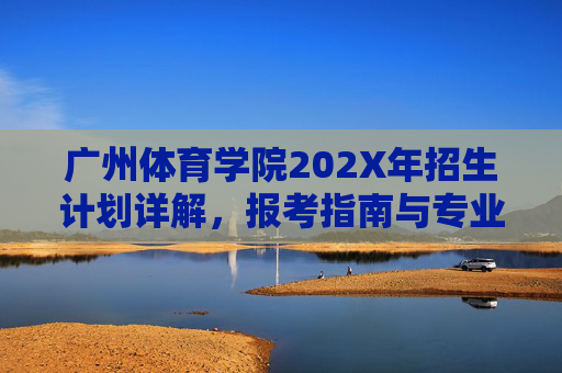 广州体育学院202X年招生计划详解,报考指南与专业全览,广州体育学院202X年招生计划详解与报考指南(专业全览)