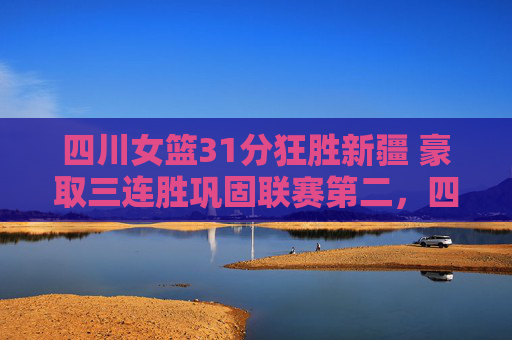 四川女篮31分狂胜新疆 豪取三连胜巩固联赛第二，四川女篮31分狂胜新疆 豪取三连胜巩固联赛第二